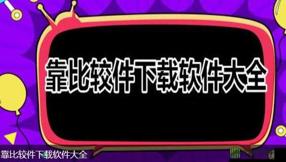 9.1 靠比较软件下载大全全部：一站式资源汇总